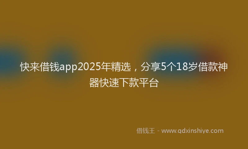 快来借钱app2025年精选，分享5个18岁借款神器快速下款平台
