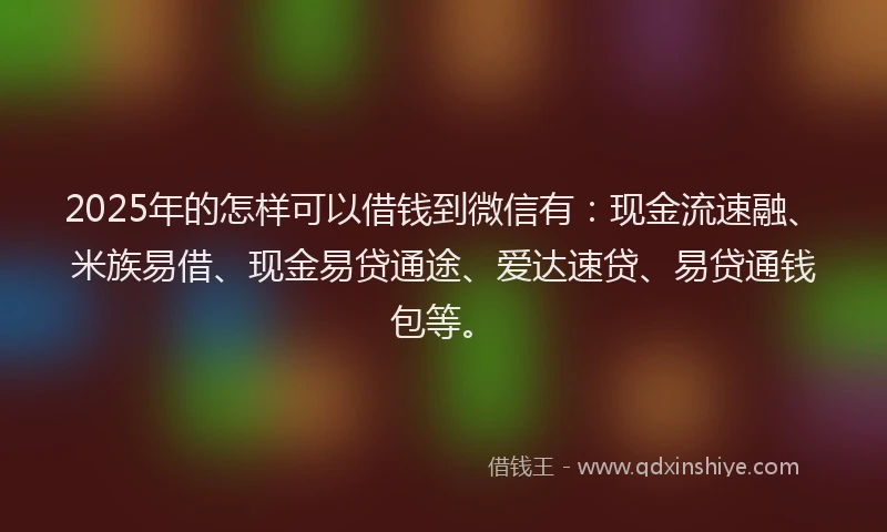 2025年的怎样可以借钱到微信有：现金流速融、米族易借、现金易贷通途、爱达速贷、易贷通钱包等。