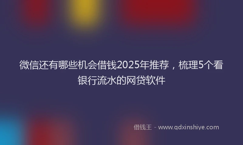 微信还有哪些机会借钱2025年推荐，梳理5个看银行流水的网贷软件