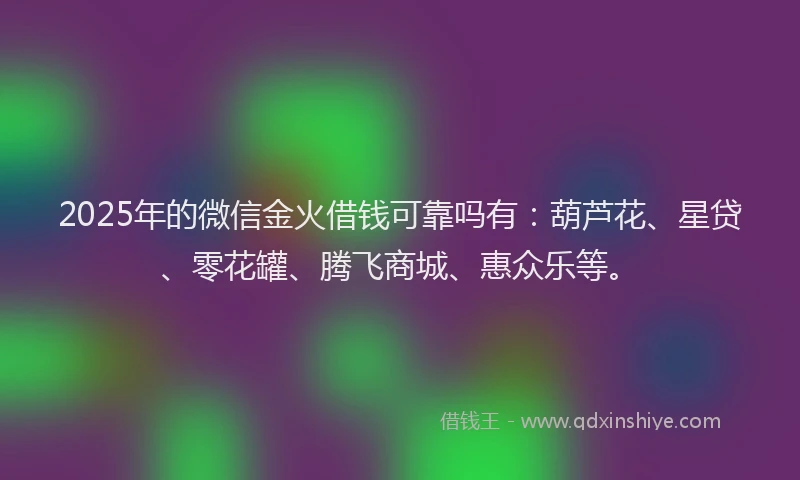 2025年的微信金火借钱可靠吗有：葫芦花、星贷、零花罐、腾飞商城、惠众乐等。