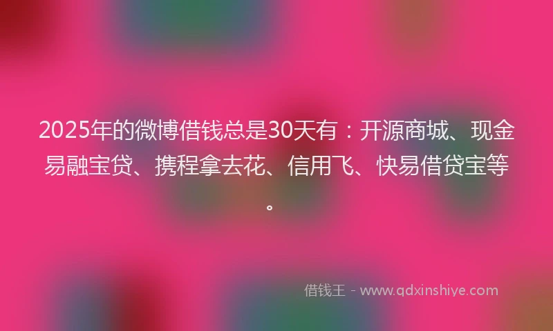 2025年的微博借钱总是30天有：开源商城、现金易融宝贷、携程拿去花、信用飞、快易借贷宝等。