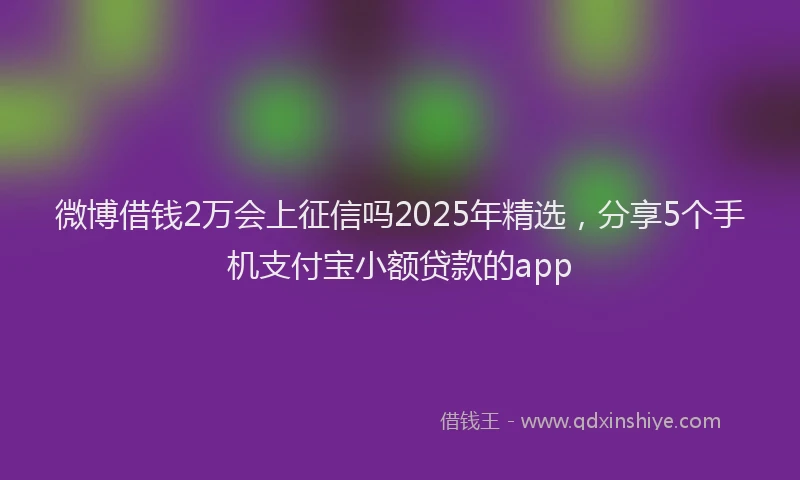 微博借钱2万会上征信吗2025年精选，分享5个手机支付宝小额贷款的app