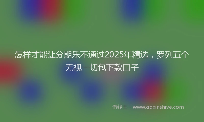 怎样才能让分期乐不通过2025年精选，罗列五个无视一切包下款口子