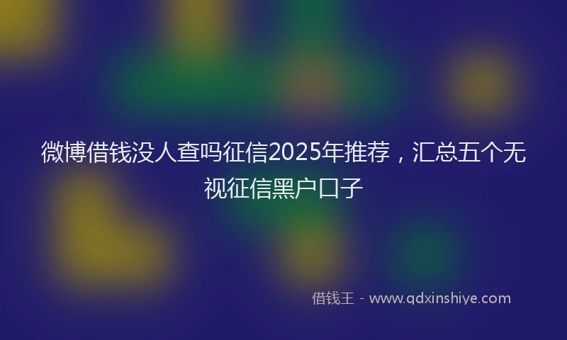 微博借钱没人查吗征信2025年推荐，汇总五个无视征信黑户口子