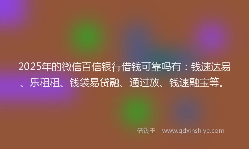 2025年的微信百信银行借钱可靠吗有：钱速达易、乐租租、钱袋易贷融、通过放、钱速融宝等。