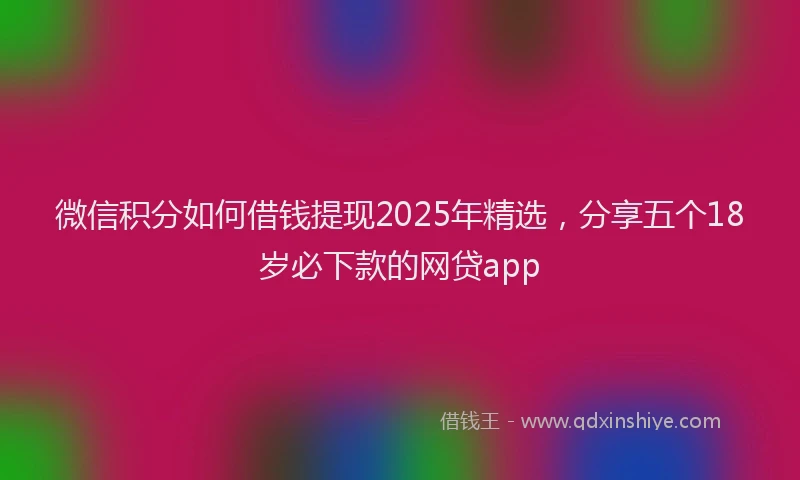 微信积分如何借钱提现2025年精选，分享五个18岁必下款的网贷app