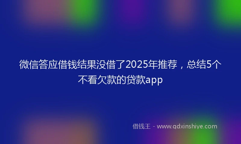 微信答应借钱结果没借了2025年推荐，总结5个不看欠款的贷款app