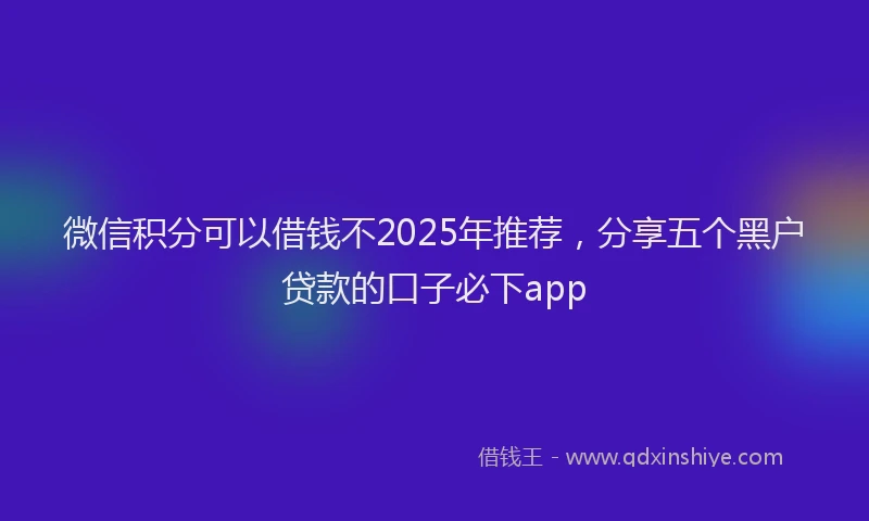 微信积分可以借钱不2025年推荐，分享五个黑户贷款的口子必下app
