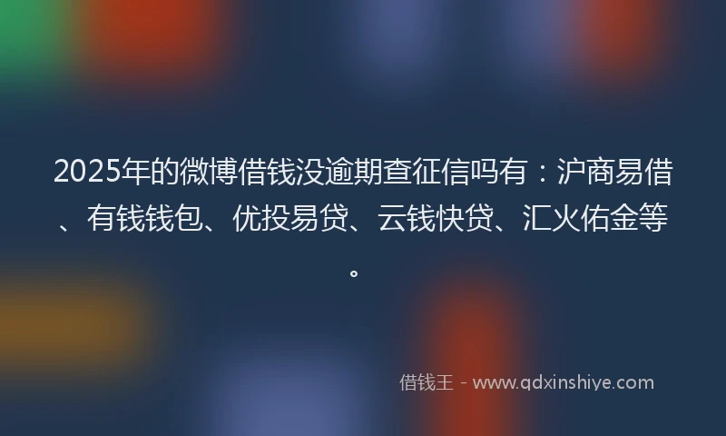2025年的微博借钱没逾期查征信吗有：沪商易借、有钱钱包、优投易贷、云钱快贷、汇火佑金等。