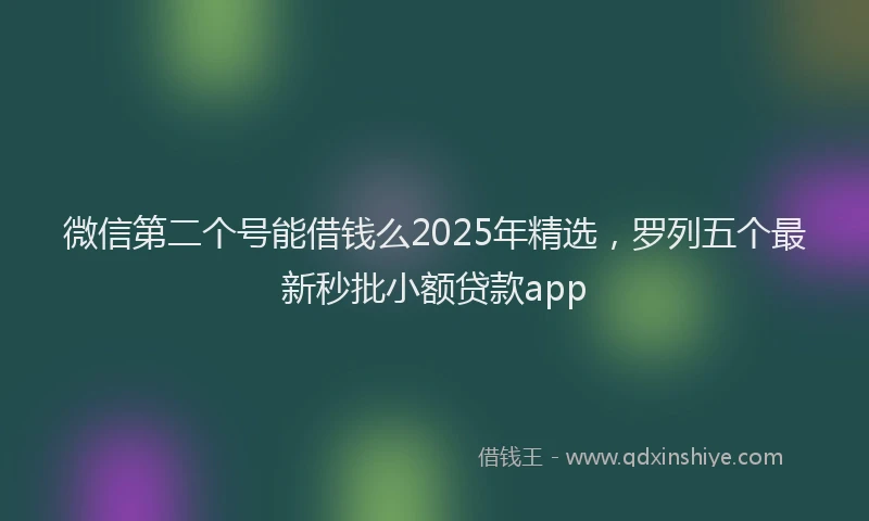 微信第二个号能借钱么2025年精选，罗列五个最新秒批小额贷款app