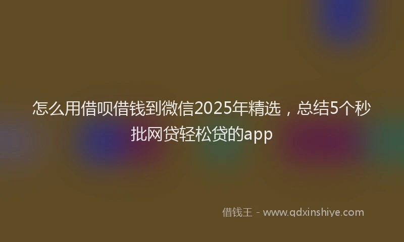 怎么用借呗借钱到微信2025年精选，总结5个秒批网贷轻松贷的app