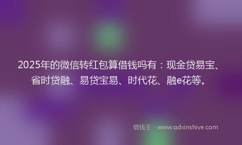 2025年的微信转红包算借钱吗有：现金贷易宝、省时贷融、易贷宝易、时代花、融e花等。