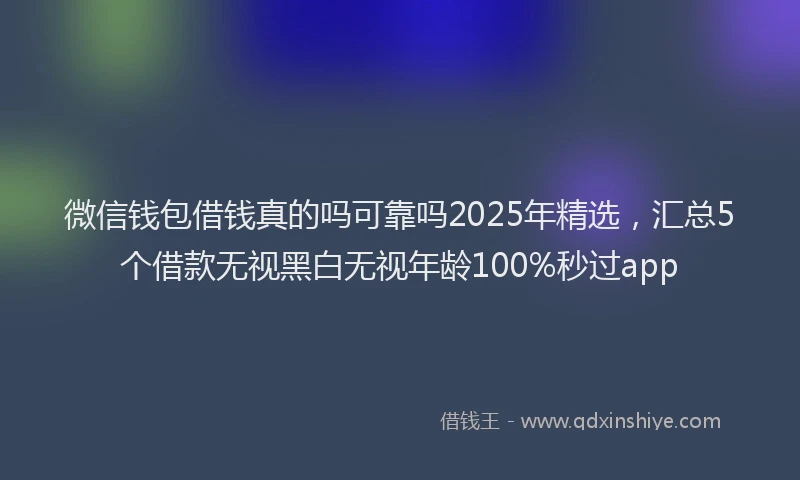 微信钱包借钱真的吗可靠吗2025年精选，汇总5个借款无视黑白无视年龄100%秒过app