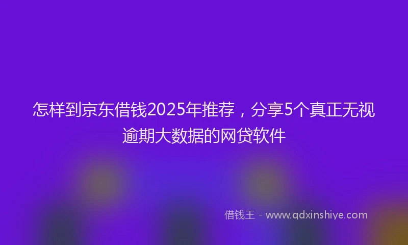 怎样到京东借钱2025年推荐，分享5个真正无视逾期大数据的网贷软件