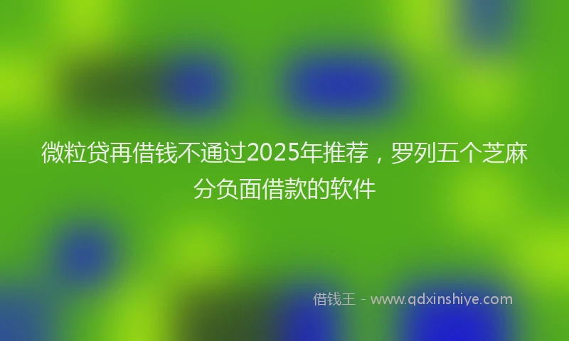 微粒贷再借钱不通过2025年推荐，罗列五个芝麻分负面借款的软件