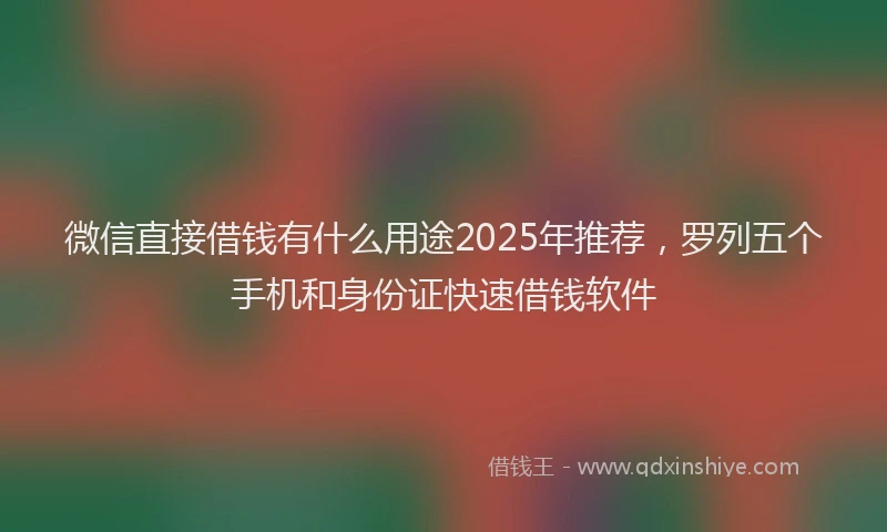 微信直接借钱有什么用途2025年推荐，罗列五个手机和身份证快速借钱软件
