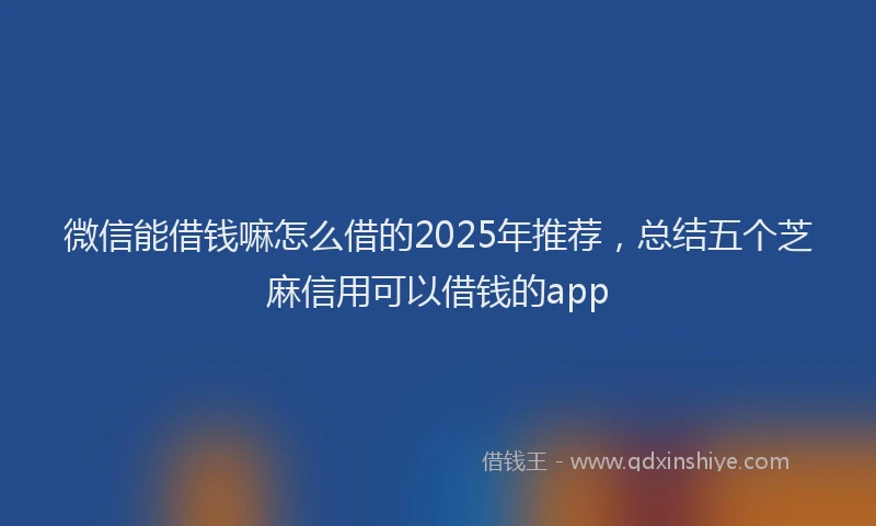 微信能借钱嘛怎么借的2025年推荐，总结五个芝麻信用可以借钱的app
