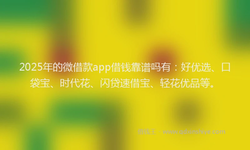 2025年的微借款app借钱靠谱吗有：好优选、口袋宝、时代花、闪贷速借宝、轻花优品等。