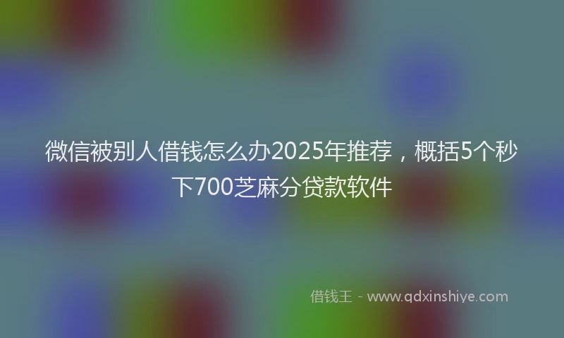 微信被别人借钱怎么办2025年推荐，概括5个秒下700芝麻分贷款软件