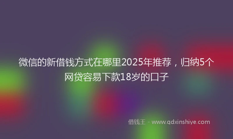 微信的新借钱方式在哪里2025年推荐，归纳5个网贷容易下款18岁的口子