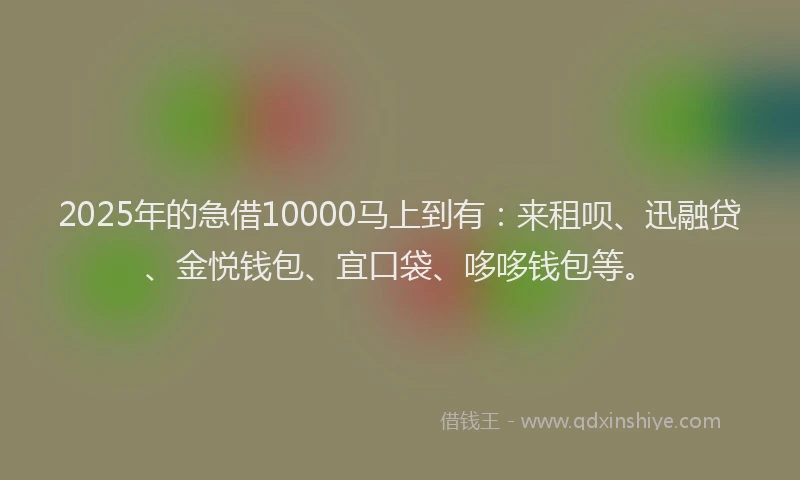2025年的急借10000马上到有：来租呗、迅融贷、金悦钱包、宜口袋、哆哆钱包等。