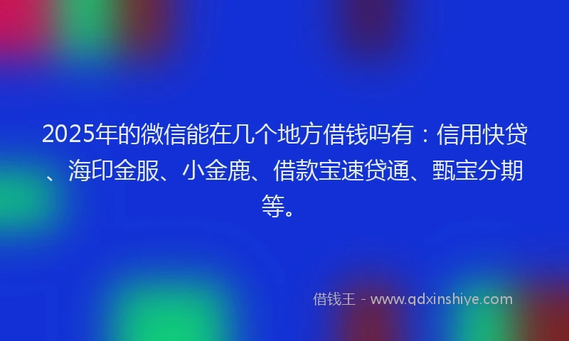 2025年的微信能在几个地方借钱吗有：信用快贷、海印金服、小金鹿、借款宝速贷通、甄宝分期等。