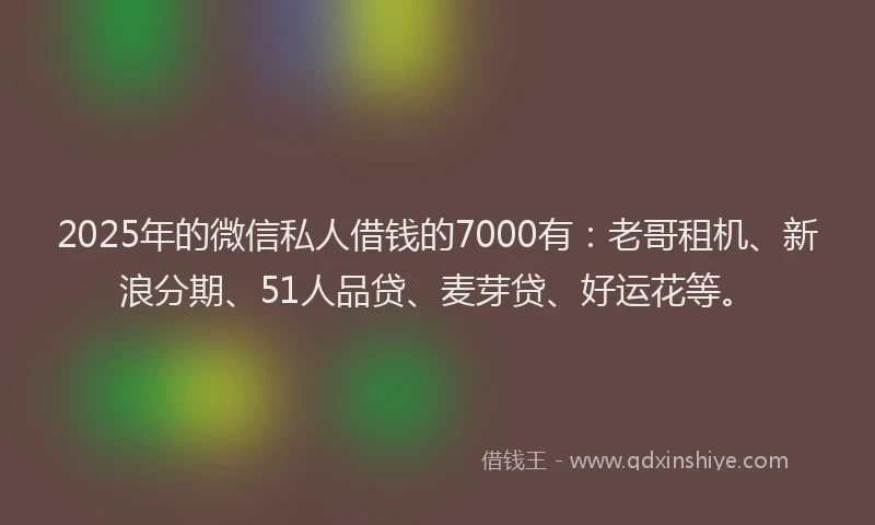 2025年的微信私人借钱的7000有：老哥租机、新浪分期、51人品贷、麦芽贷、好运花等。