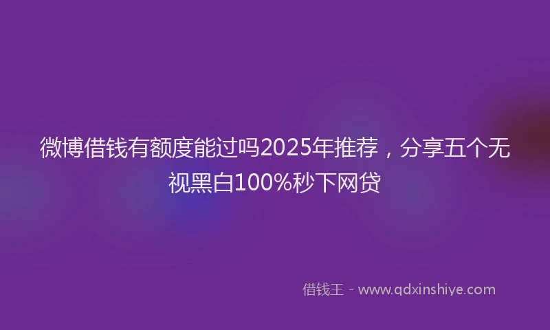 微博借钱有额度能过吗2025年推荐，分享五个无视黑白100%秒下网贷