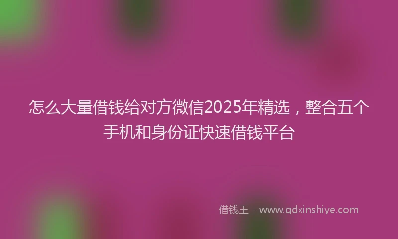 怎么大量借钱给对方微信2025年精选，整合五个手机和身份证快速借钱平台