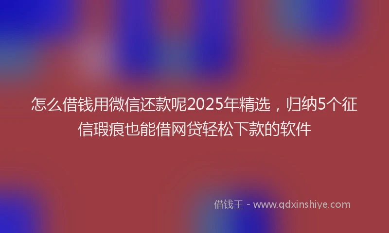 怎么借钱用微信还款呢2025年精选，归纳5个征信瑕疵也能借网贷轻松下款的软件