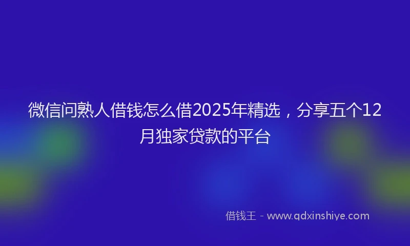 微信问熟人借钱怎么借2025年精选，分享五个12月独家贷款的平台