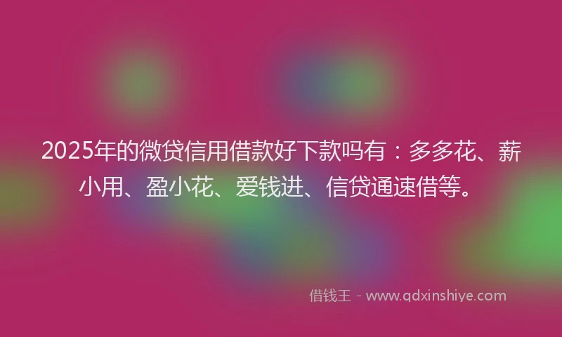 2025年的微贷信用借款好下款吗有：多多花、薪小用、盈小花、爱钱进、信贷通速借等。