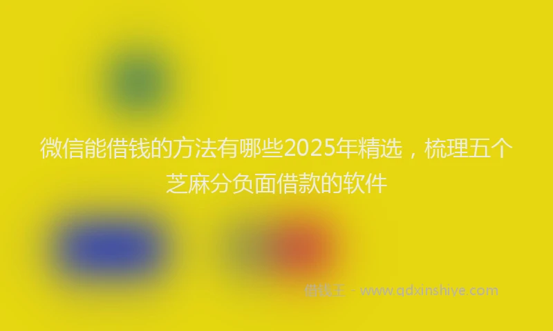 微信能借钱的方法有哪些2025年精选，梳理五个芝麻分负面借款的软件