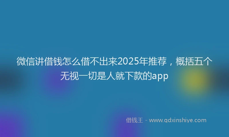 微信讲借钱怎么借不出来2025年推荐，概括五个无视一切是人就下款的app