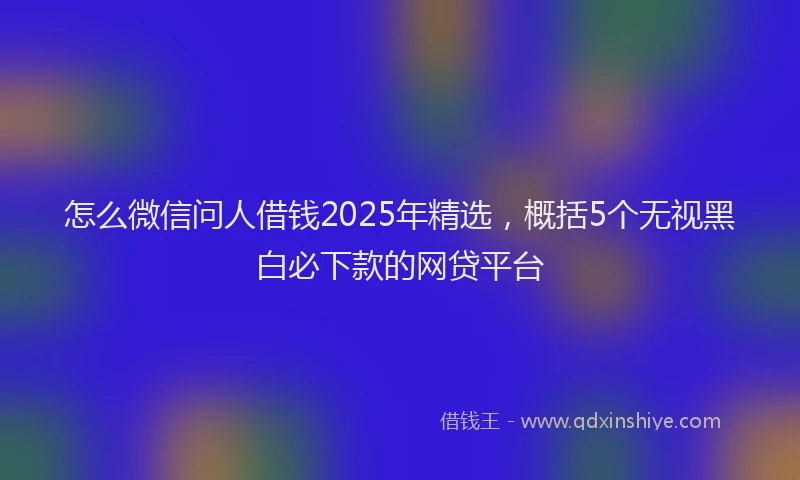 怎么微信问人借钱2025年精选，概括5个无视黑白必下款的网贷平台