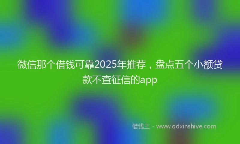 微信那个借钱可靠2025年推荐，盘点五个小额贷款不查征信的app