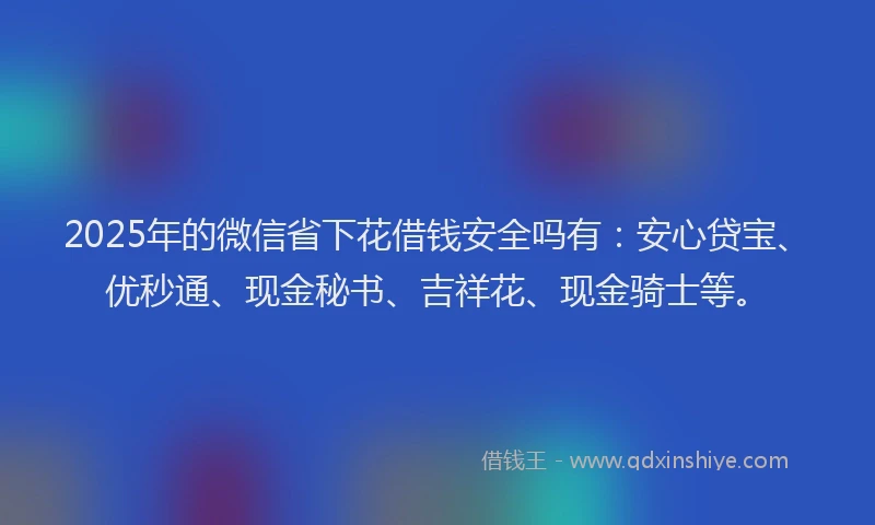 2025年的微信省下花借钱安全吗有：安心贷宝、优秒通、现金秘书、吉祥花、现金骑士等。