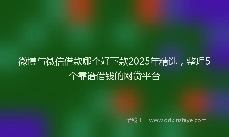 微博与微信借款哪个好下款2025年精选，整理5个靠谱借钱的网贷平台
