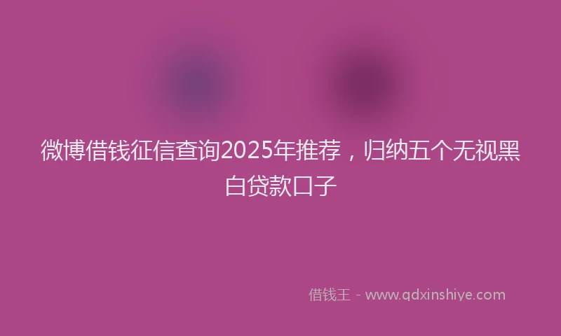 微博借钱征信查询2025年推荐，归纳五个无视黑白贷款口子