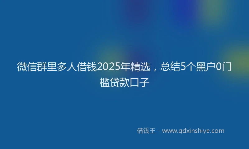 微信群里多人借钱2025年精选，总结5个黑户0门槛贷款口子
