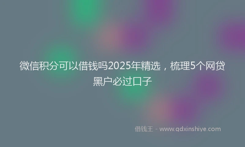 微信积分可以借钱吗2025年精选，梳理5个网贷黑户必过口子