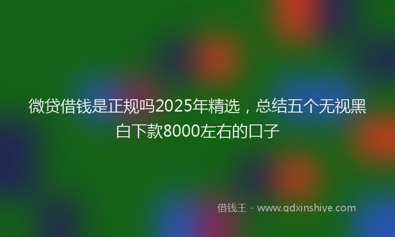 微贷借钱是正规吗2025年精选，总结五个无视黑白下款8000左右的口子