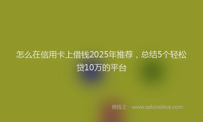 怎么在信用卡上借钱2025年推荐，总结5个轻松贷10万的平台