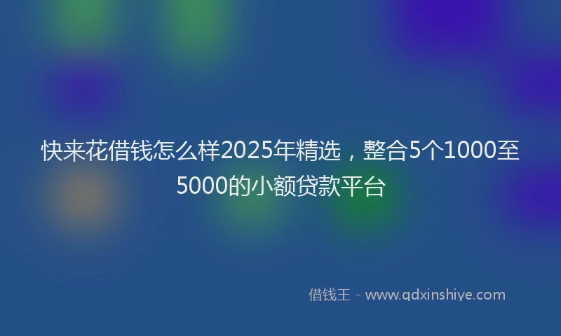 快来花借钱怎么样2025年精选，整合5个1000至5000的小额贷款平台