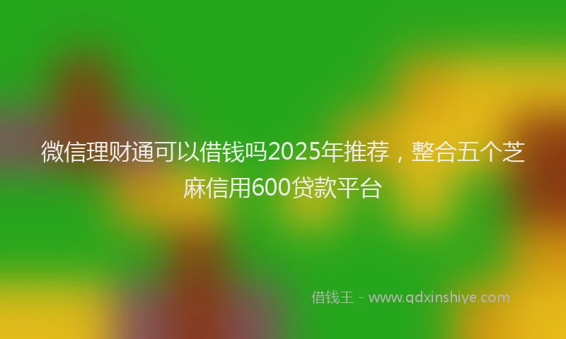 微信理财通可以借钱吗2025年推荐，整合五个芝麻信用600贷款平台