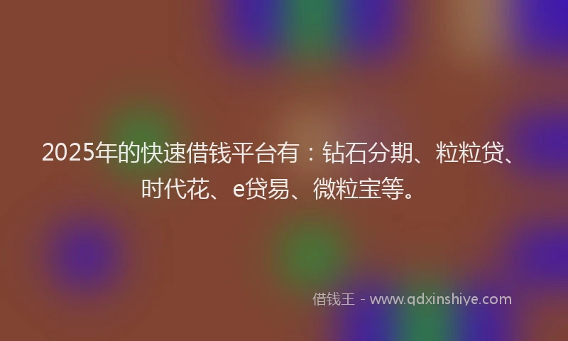 2025年的快速借钱平台有：钻石分期、粒粒贷、时代花、e贷易、微粒宝等。