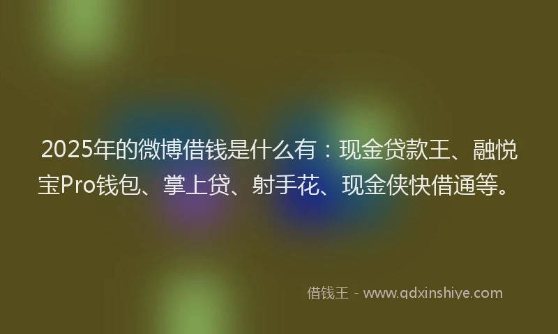 2025年的微博借钱是什么有：现金贷款王、融悦宝Pro钱包、掌上贷、射手花、现金侠快借通等。