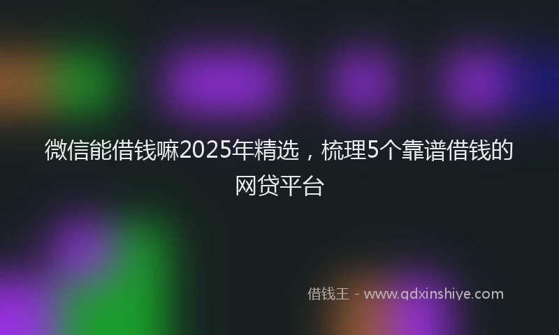 微信能借钱嘛2025年精选，梳理5个靠谱借钱的网贷平台