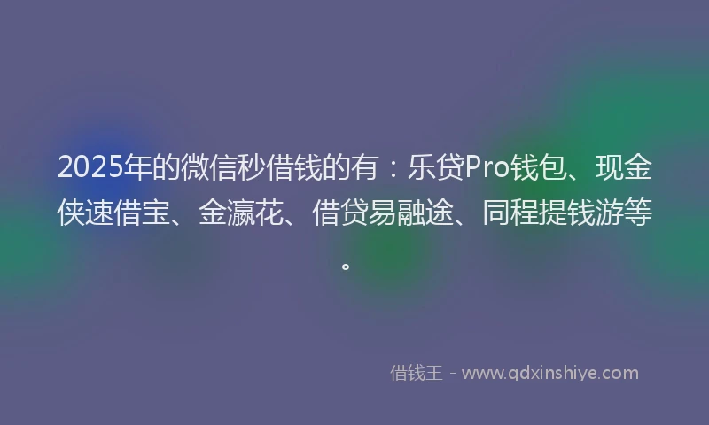 2025年的微信秒借钱的有：乐贷Pro钱包、现金侠速借宝、金瀛花、借贷易融途、同程提钱游等。