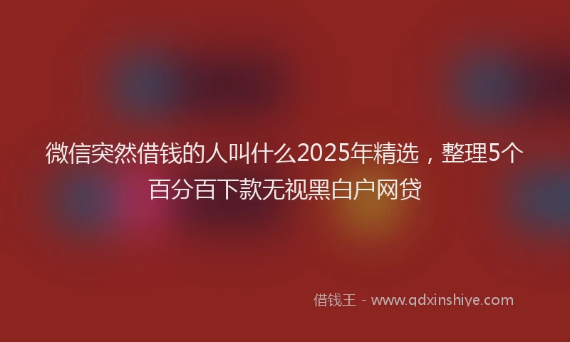 微信突然借钱的人叫什么2025年精选，整理5个百分百下款无视黑白户网贷